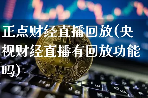 正点财经直播回放(央视财经直播有回放功能吗)_https://www.jianghaiboli.com_原油期货_第1张