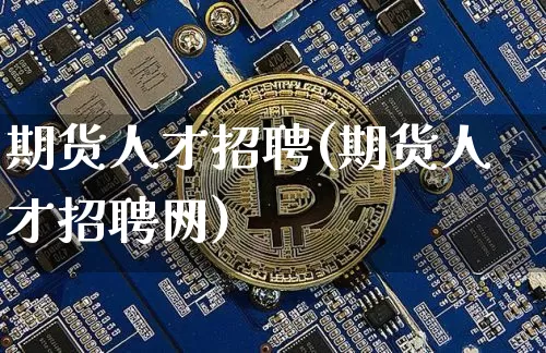 期货人才招聘(期货人才招聘网)_https://www.jianghaiboli.com_原油期货_第1张
