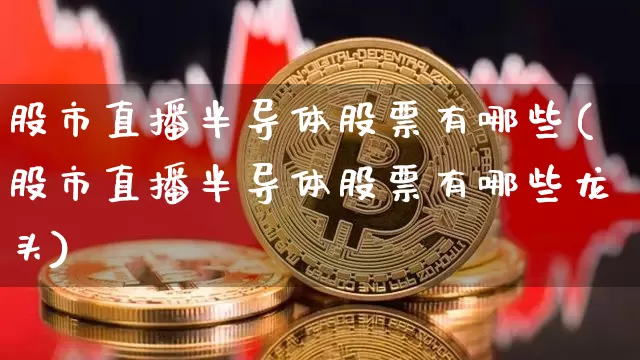股市直播半导体股票有哪些(股市直播半导体股票有哪些龙头)_https://www.jianghaiboli.com_外盘期货_第1张