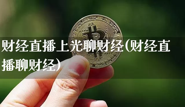 财经直播上光聊财经(财经直播聊财经)_https://www.jianghaiboli.com_期货_第1张