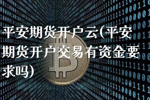 平安期货开户云(平安期货开户交易有资金要求吗)_https://www.jianghaiboli.com_外盘期货_第1张