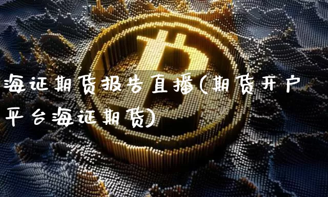 海证期货报告直播(期货开户平台海证期货)_https://www.jianghaiboli.com_外盘期货_第1张