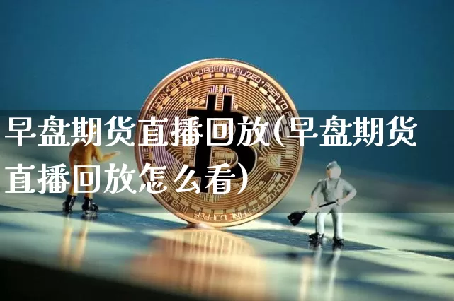 早盘期货直播回放(早盘期货直播回放怎么看)_https://www.jianghaiboli.com_黄金期货_第1张