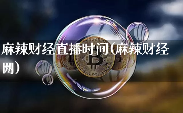 麻辣财经直播时间(麻辣财经网)_https://www.jianghaiboli.com_外盘期货_第1张