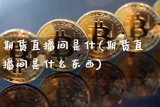 期货直播间是什(期货直播间是什么东西)_https://www.jianghaiboli.com_期货_第1张