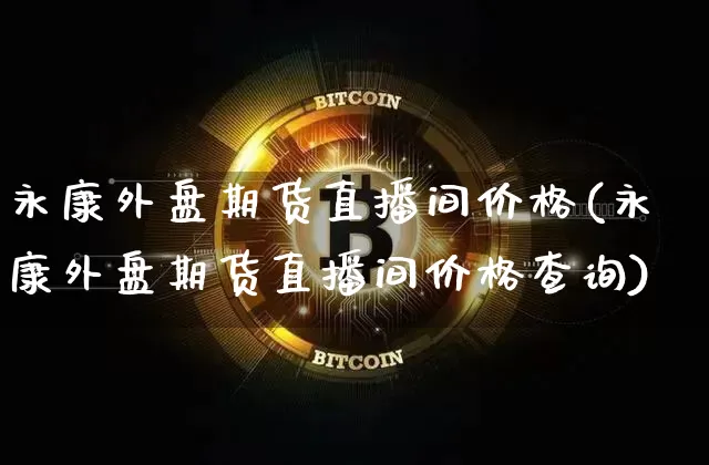 永康外盘期货直播间价格(永康外盘期货直播间价格查询)_https://www.jianghaiboli.com_期货_第1张
