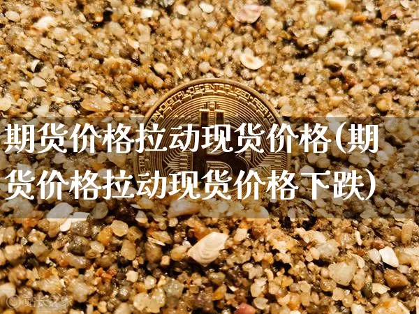 期货价格拉动现货价格(期货价格拉动现货价格下跌)_https://www.jianghaiboli.com_原油期货_第1张