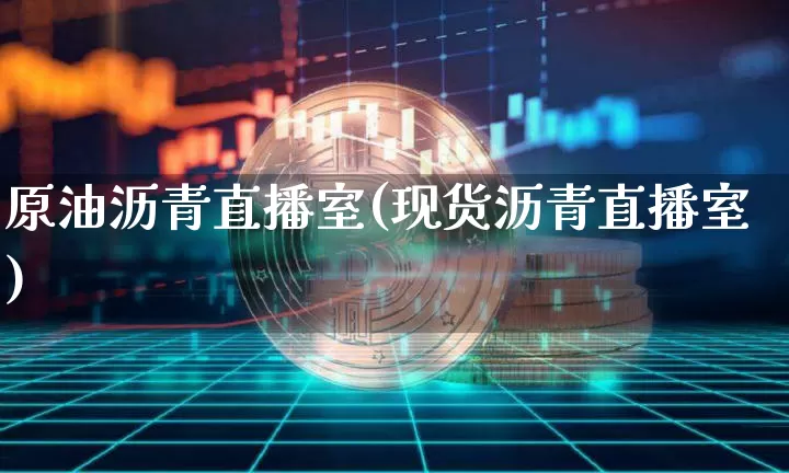 原油沥青直播室(现货沥青直播室)_https://www.jianghaiboli.com_期货_第1张