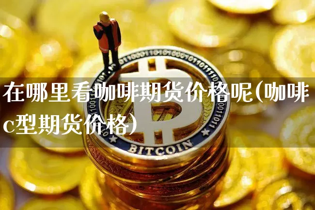 在哪里看咖啡期货价格呢(咖啡c型期货价格)_https://www.jianghaiboli.com_黄金期货_第1张