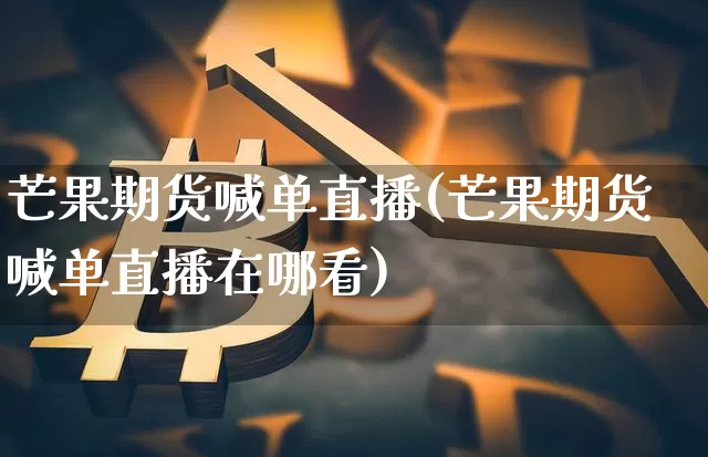 芒果期货喊单直播(芒果期货喊单直播在哪看)_https://www.jianghaiboli.com_恒指期货_第1张