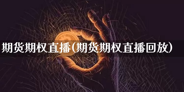 期货期权直播(期货期权直播回放)_https://www.jianghaiboli.com_原油期货_第1张