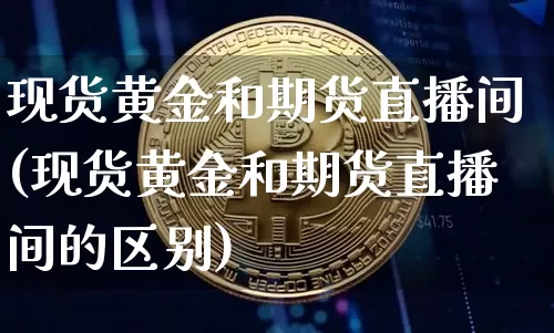 现货黄金和期货直播间(现货黄金和期货直播间的区别)_https://www.jianghaiboli.com_外盘期货_第1张