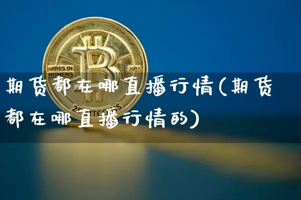 期货都在哪直播行情(期货都在哪直播行情的)_https://www.jianghaiboli.com_黄金期货_第1张