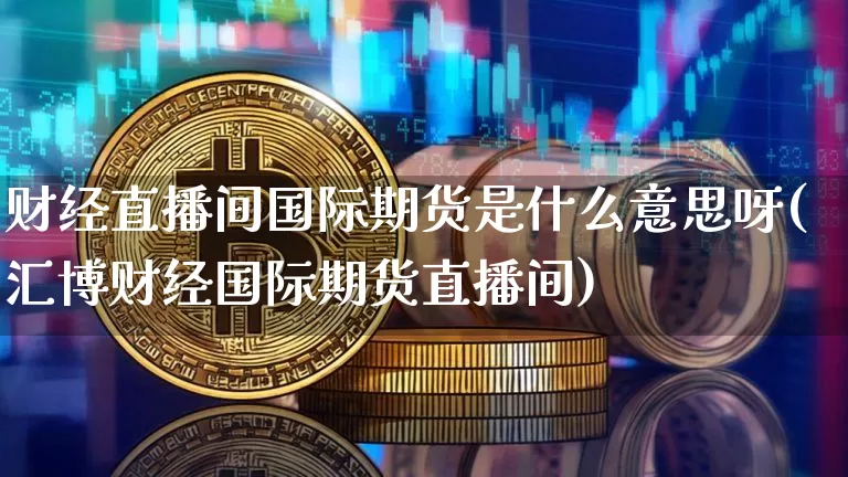 财经直播间国际期货是什么意思呀(汇博财经国际期货直播间)_https://www.jianghaiboli.com_期货_第1张