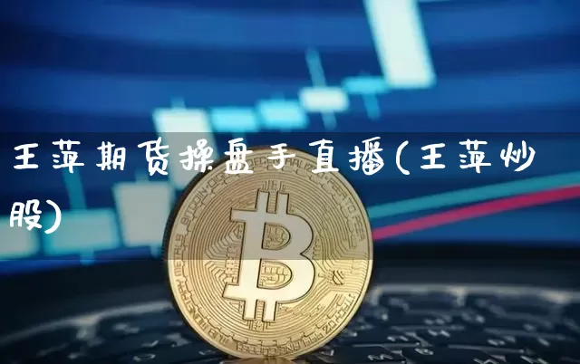 王萍期货操盘手直播(王萍炒股)_https://www.jianghaiboli.com_期货_第1张