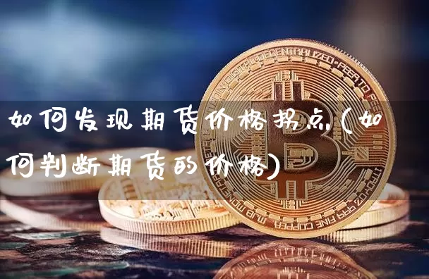 如何发现期货价格拐点(如何判断期货的价格)_https://www.jianghaiboli.com_外盘期货_第1张