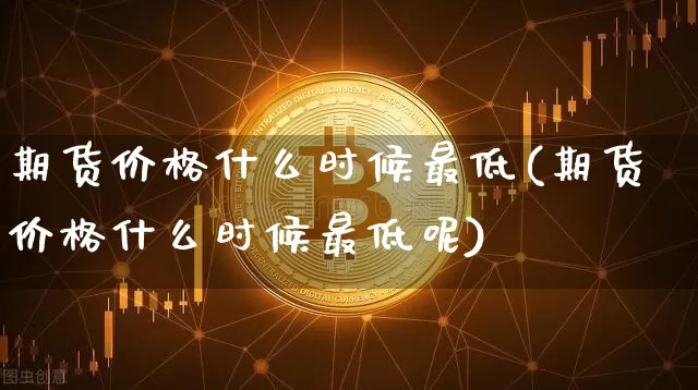 期货价格什么时候最低(期货价格什么时候最低呢)_https://www.jianghaiboli.com_黄金期货_第1张