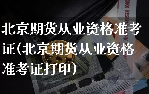 北京期货从业资格准考证(北京期货从业资格准考证打印)_https://www.jianghaiboli.com_外盘期货_第1张