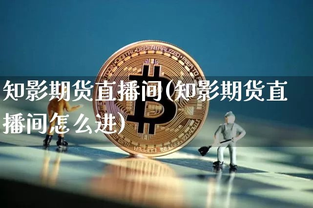 知影期货直播间(知影期货直播间怎么进)_https://www.jianghaiboli.com_外盘期货_第1张