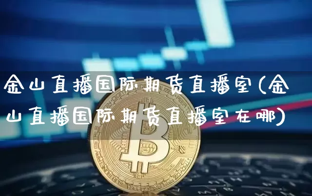 金山直播国际期货直播室(金山直播国际期货直播室在哪)_https://www.jianghaiboli.com_期货_第1张