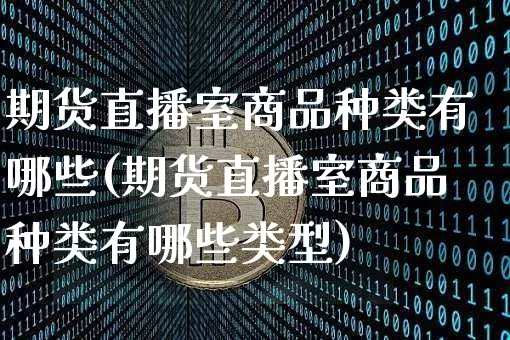 期货直播室商品种类有哪些(期货直播室商品种类有哪些类型)_https://www.jianghaiboli.com_期货_第1张