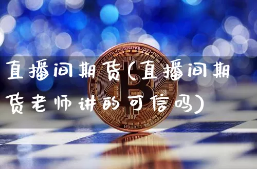 直播间期货(直播间期货老师讲的可信吗)_https://www.jianghaiboli.com_外盘期货_第1张