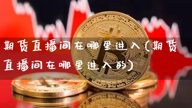 期货直播间在哪里进入(期货直播间在哪里进入的)_https://www.jianghaiboli.com_外盘期货_第1张