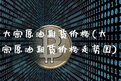 大宗原油期货价格(大宗原油期货价格走势图)_https://www.jianghaiboli.com_原油期货_第1张