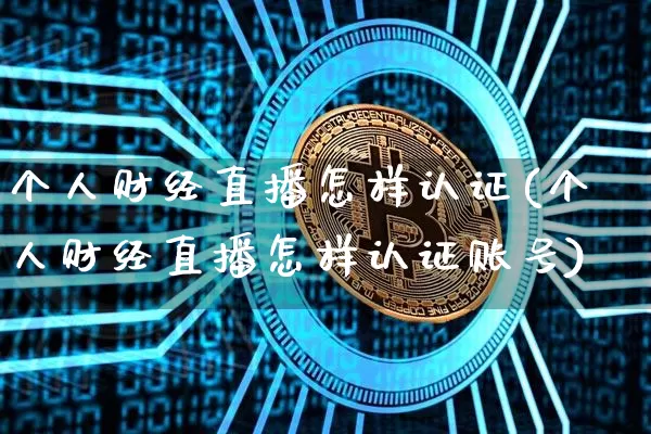 个人财经直播怎样认证(个人财经直播怎样认证账号)_https://www.jianghaiboli.com_原油期货_第1张