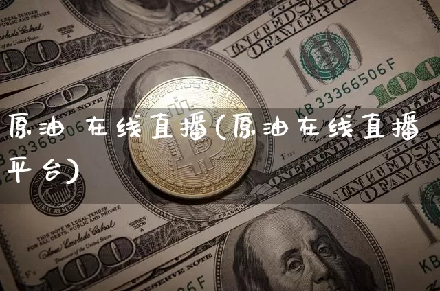 原油 在线直播(原油在线直播平台)_https://www.jianghaiboli.com_期货_第1张