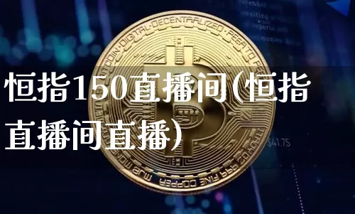 恒指150直播间(恒指直播间直播)_https://www.jianghaiboli.com_外盘期货_第1张