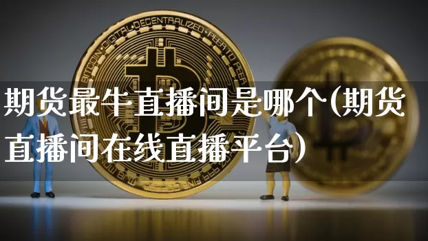 期货最牛直播间是哪个(期货直播间在线直播平台)_https://www.jianghaiboli.com_原油期货_第1张