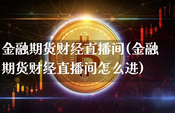 金融期货财经直播间(金融期货财经直播间怎么进)_https://www.jianghaiboli.com_原油期货_第1张
