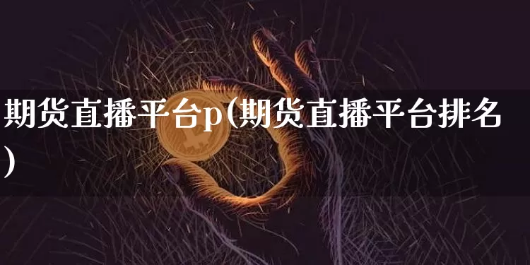 期货直播平台p(期货直播平台排名)_https://www.jianghaiboli.com_原油期货_第1张
