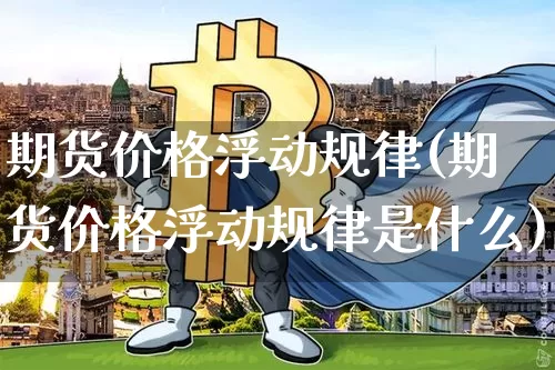 期货价格浮动规律(期货价格浮动规律是什么)_https://www.jianghaiboli.com_黄金期货_第1张