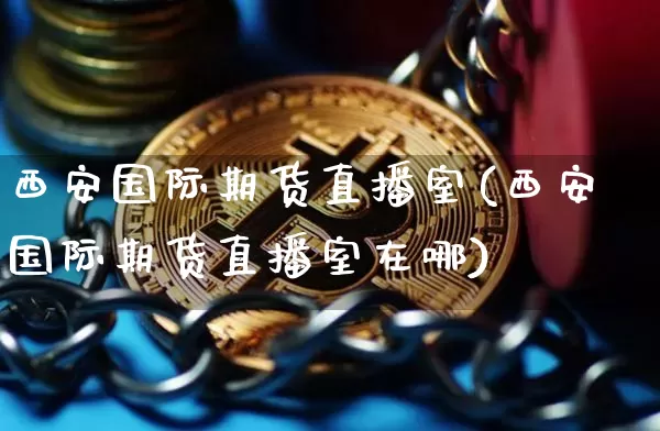 西安国际期货直播室(西安国际期货直播室在哪)_https://www.jianghaiboli.com_期货_第1张