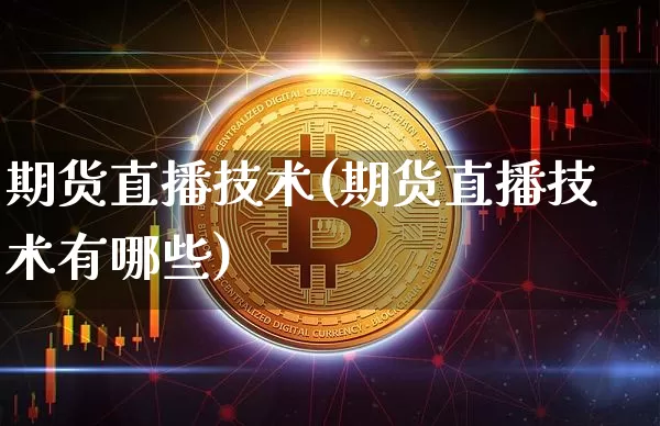 期货直播技术(期货直播技术有哪些)_https://www.jianghaiboli.com_黄金期货_第1张