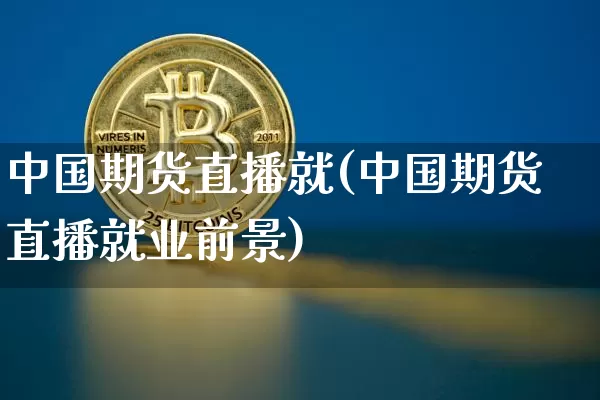 中国期货直播就(中国期货直播就业前景)_https://www.jianghaiboli.com_恒指期货_第1张