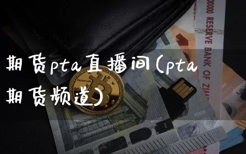 期货pta直播间(pta期货频道)_https://www.jianghaiboli.com_原油期货_第1张