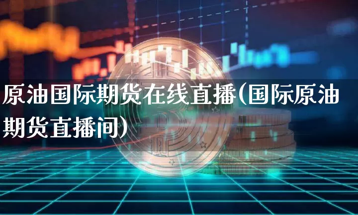 原油国际期货在线直播(国际原油期货直播间)_https://www.jianghaiboli.com_期货_第1张