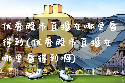 优秀股市直播在哪里看得到(优秀股市直播在哪里看得到啊)_https://www.jianghaiboli.com_黄金期货_第1张