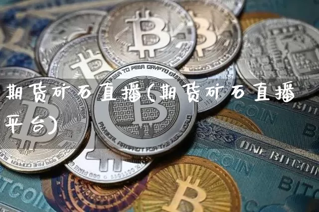期货矿石直播(期货矿石直播平台)_https://www.jianghaiboli.com_期货_第1张