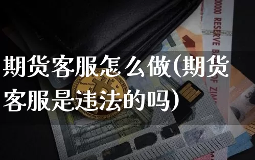 期货客服怎么做(期货客服是违法的吗)_https://www.jianghaiboli.com_恒指期货_第1张