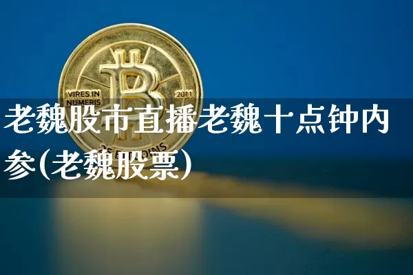老魏股市直播老魏十点钟内参(老魏股票)_https://www.jianghaiboli.com_黄金期货_第1张