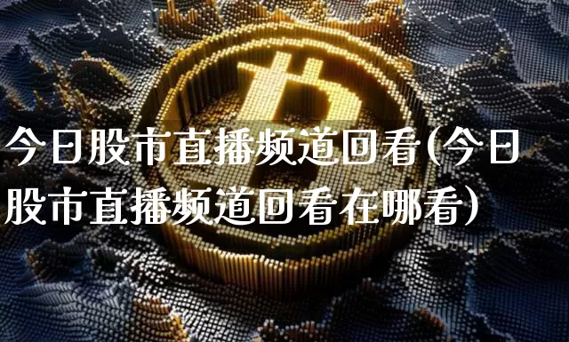 今日股市直播频道回看(今日股市直播频道回看在哪看)_https://www.jianghaiboli.com_期货_第1张
