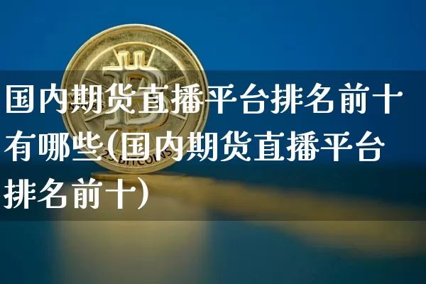 国内期货直播平台排名前十有哪些(国内期货直播平台排名前十)_https://www.jianghaiboli.com_期货_第1张