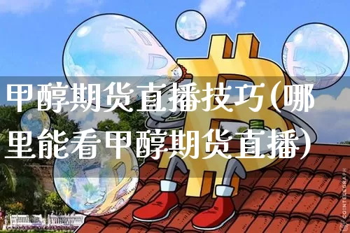 甲醇期货直播技巧(哪里能看甲醇期货直播)_https://www.jianghaiboli.com_原油期货_第1张
