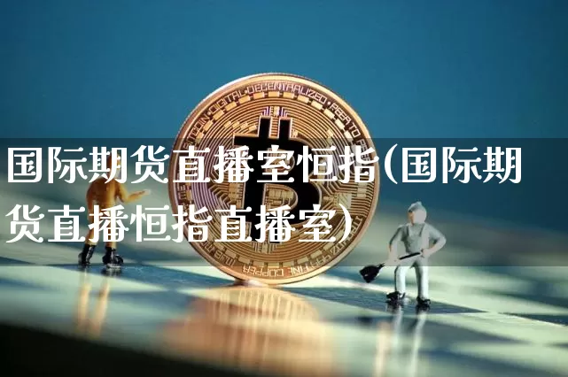 国际期货直播室恒指(国际期货直播恒指直播室)_https://www.jianghaiboli.com_恒指期货_第1张