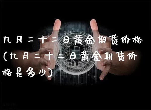 九月二十二日黄金期货价格(九月二十二日黄金期货价格是多少)_https://www.jianghaiboli.com_黄金期货_第1张