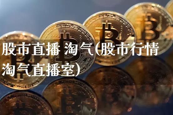 股市直播 淘气(股市行情淘气直播室)_https://www.jianghaiboli.com_期货_第1张